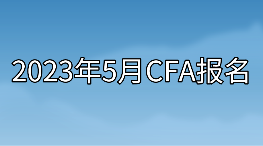 2023年5月CFA提前报名即将截止！想省钱的抓紧时间了！