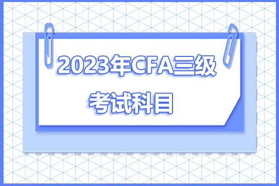 2023年cfa三级考试科目有哪些？