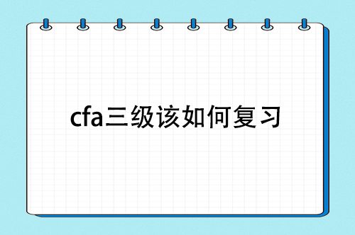 cfa三级该如何复习，cfa三级备考复习经验分享